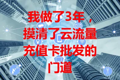 我做了3年，摸清了云流量充值卡批发的门道
