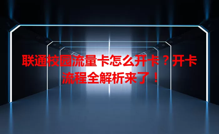 联通校园流量卡怎么开卡？开卡流程全解析来了！