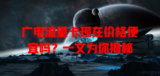 广电流量卡现在价格便宜吗？一文为你揭秘