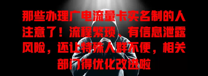 那些办理广电流量卡实名制的人注意了！流程繁琐、有信息泄露风险，还让特殊人群不便，相关部门得优化改进啦