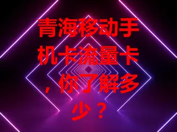 青海移动手机卡流量卡，你了解多少？