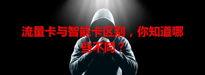 流量卡与智能卡区别，你知道哪些不同？
