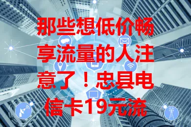 那些想低价畅享流量的人注意了！忠县电信卡19元流量卡来啦