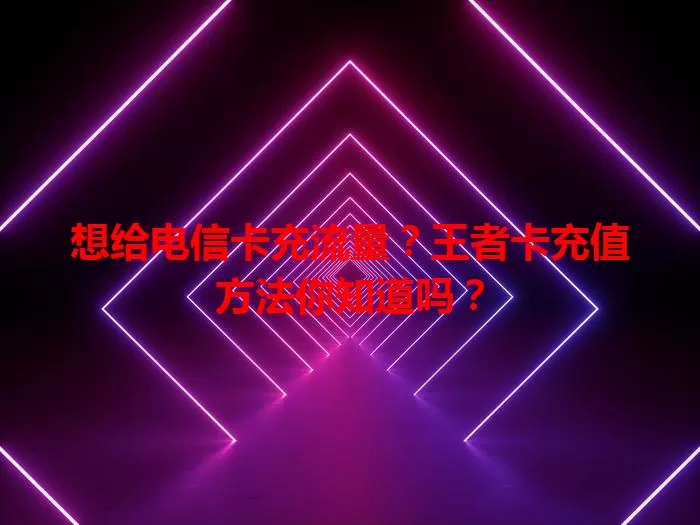 想给电信卡充流量？王者卡充值方法你知道吗？