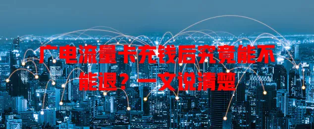广电流量卡充钱后究竟能不能退？一文说清楚