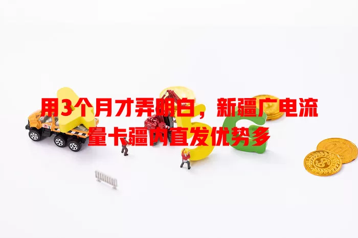 用3个月才弄明白，新疆广电流量卡疆内直发优势多