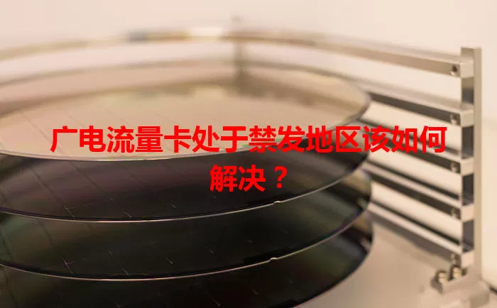 广电流量卡处于禁发地区该如何解决？
