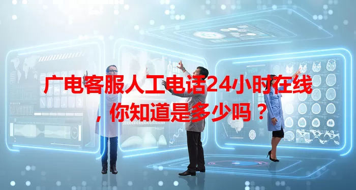广电客服人工电话24小时在线，你知道是多少吗？