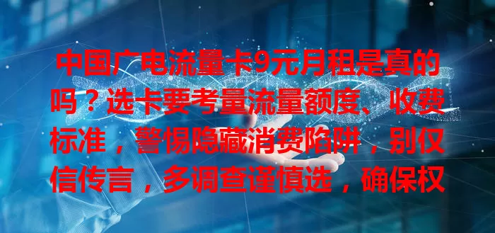 中国广电流量卡9元月租是真的吗？选卡要考量流量额度、收费标准，警惕隐藏消费陷阱，别仅信传言，多调查谨慎选，确保权益不受侵害