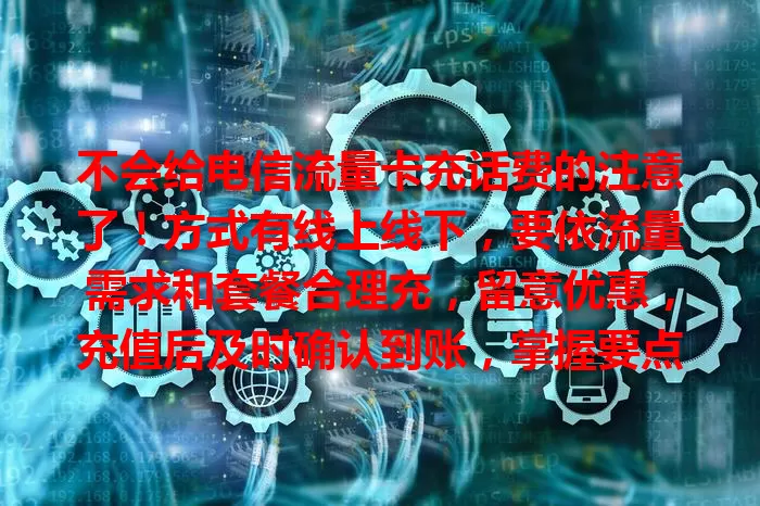不会给电信流量卡充话费的注意了！方式有线上线下，要依流量需求和套餐合理充，留意优惠，充值后及时确认到账，掌握要点轻松搞定