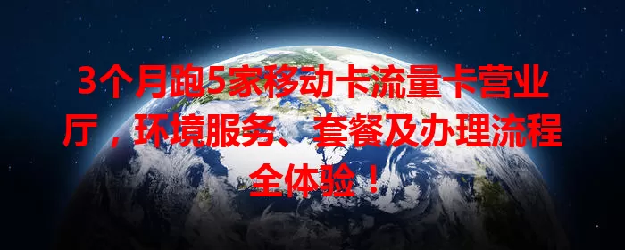 3个月跑5家移动卡流量卡营业厅，环境服务、套餐及办理流程全体验！