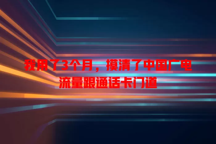 我用了3个月，摸清了中国广电流量跟通话卡门道