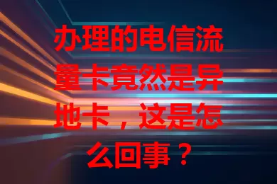 办理的电信流量卡竟然是异地卡，这是怎么回事？