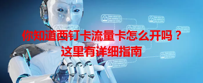 你知道西钉卡流量卡怎么开吗？这里有详细指南