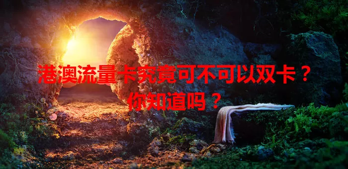 港澳流量卡究竟可不可以双卡？你知道吗？