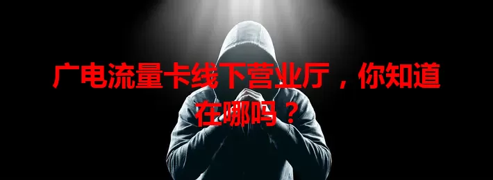 广电流量卡线下营业厅，你知道在哪吗？