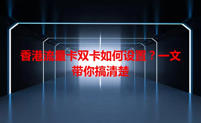 香港流量卡双卡如何设置？一文带你搞清楚