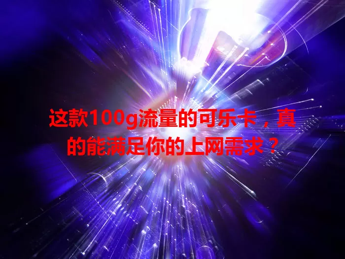 这款100g流量的可乐卡，真的能满足你的上网需求？