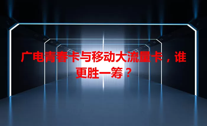 广电青春卡与移动大流量卡，谁更胜一筹？