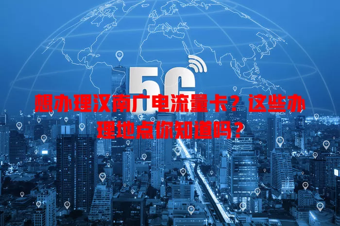 想办理汉南广电流量卡？这些办理地点你知道吗？