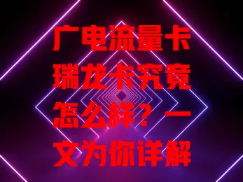 广电流量卡瑞龙卡究竟怎么样？一文为你详解