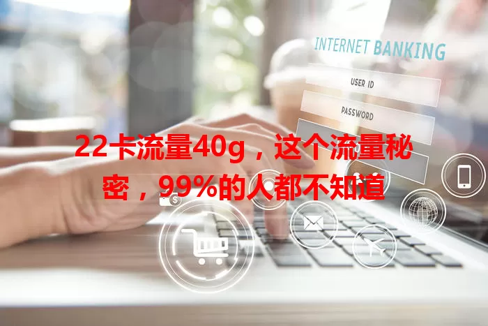 22卡流量40g，这个流量秘密，99%的人都不知道