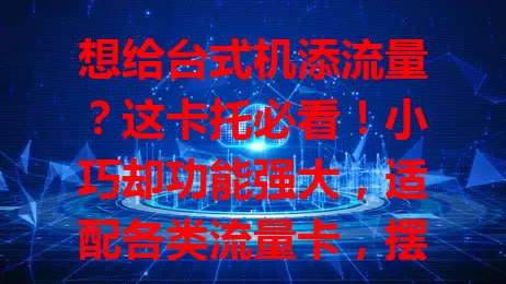 想给台式机添流量？这卡托必看！小巧却功能强大，适配各类流量卡，摆脱网线束缚，移动办公超便利，娱乐也出色，安装简单，兼容性稳定性佳，是台式机联网的灵活方案