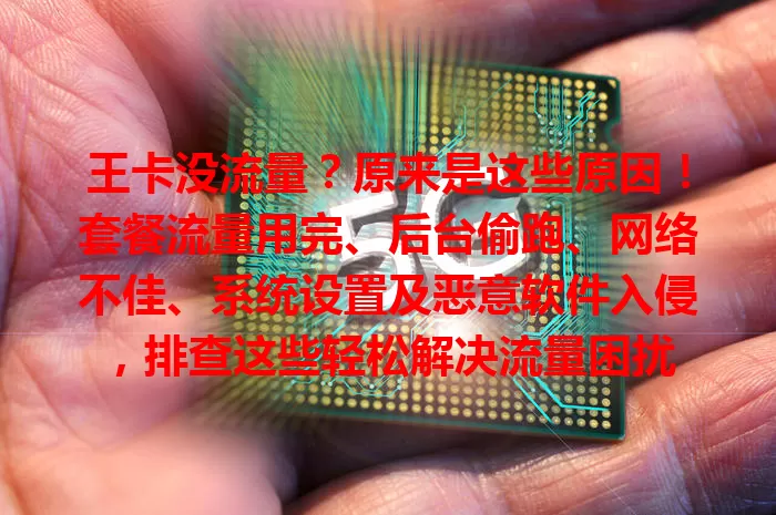 王卡没流量？原来是这些原因！套餐流量用完、后台偷跑、网络不佳、系统设置及恶意软件入侵，排查这些轻松解决流量困扰