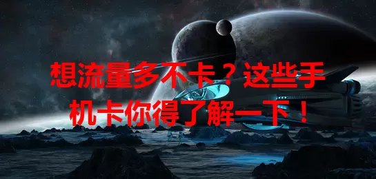 想流量多不卡？这些手机卡你得了解一下！