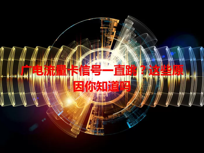 广电流量卡信号一直跳？这些原因你知道吗
