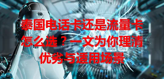 泰国电话卡还是流量卡怎么选？一文为你理清优劣与适用场景