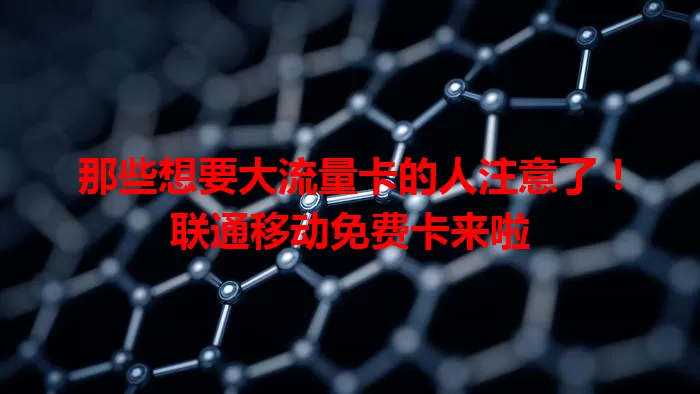 那些想要大流量卡的人注意了！联通移动免费卡来啦