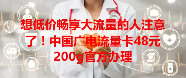 想低价畅享大流量的人注意了！中国广电流量卡48元200g官方办理