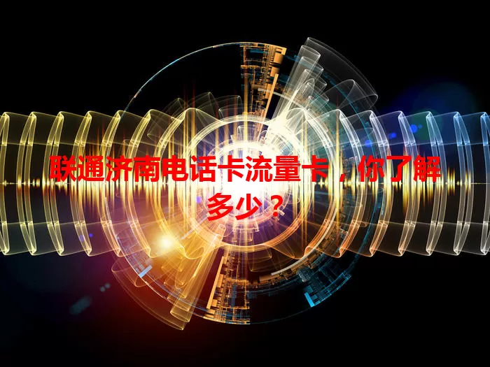 联通济南电话卡流量卡，你了解多少？