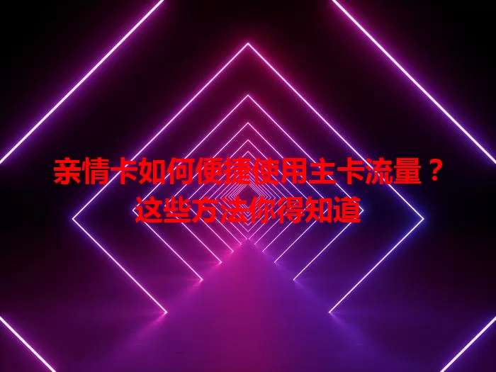 亲情卡如何便捷使用主卡流量？这些方法你得知道