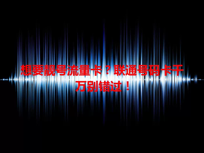 想要靓号流量卡？联通号码卡千万别错过！