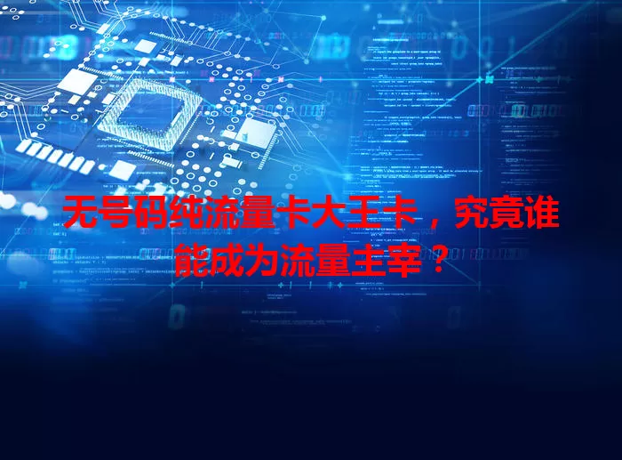 无号码纯流量卡大王卡，究竟谁能成为流量主宰？