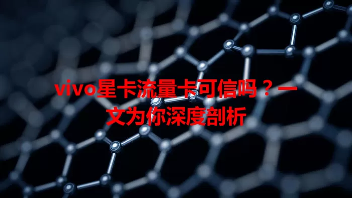 vivo星卡流量卡可信吗？一文为你深度剖析