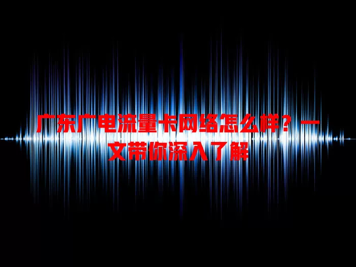 广东广电流量卡网络怎么样？一文带你深入了解