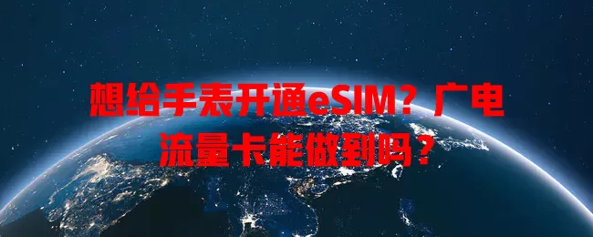 想给手表开通eSIM？广电流量卡能做到吗？