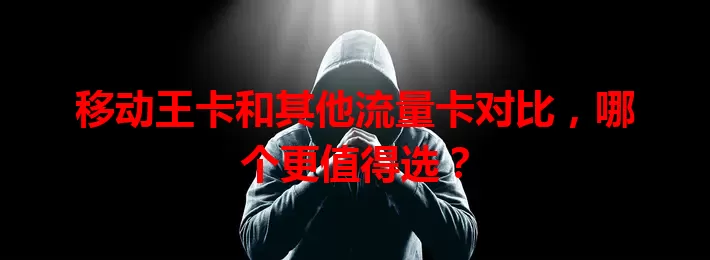 移动王卡和其他流量卡对比，哪个更值得选？