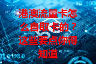 港澳流量卡怎么自取卡的？这些要点你得知道