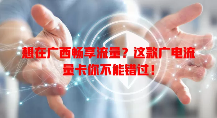 想在广西畅享流量？这款广电流量卡你不能错过！