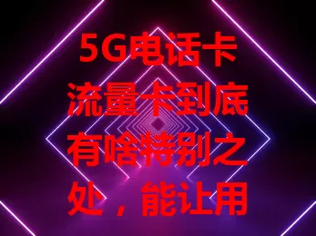 5G电话卡流量卡到底有啥特别之处，能让用户纷纷点赞？