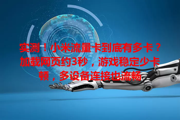 实测！小米流量卡到底有多卡？加载网页约3秒，游戏稳定少卡顿，多设备连接也流畅