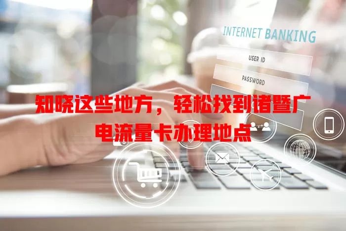 知晓这些地方，轻松找到诸暨广电流量卡办理地点