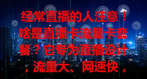经常直播的人注意！啥是直播卡流量卡套餐？它专为直播设计，流量大、网速快，还有特殊服务优惠。了解后主播按需选，直播更顺畅，轻松带来优质内容