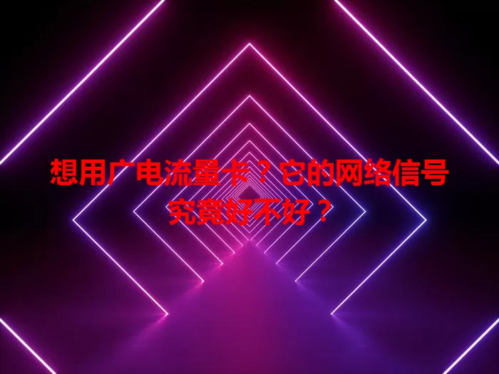 想用广电流量卡？它的网络信号究竟好不好？