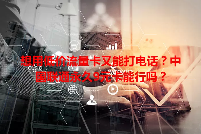 想用低价流量卡又能打电话？中国联通永久9元卡能行吗？