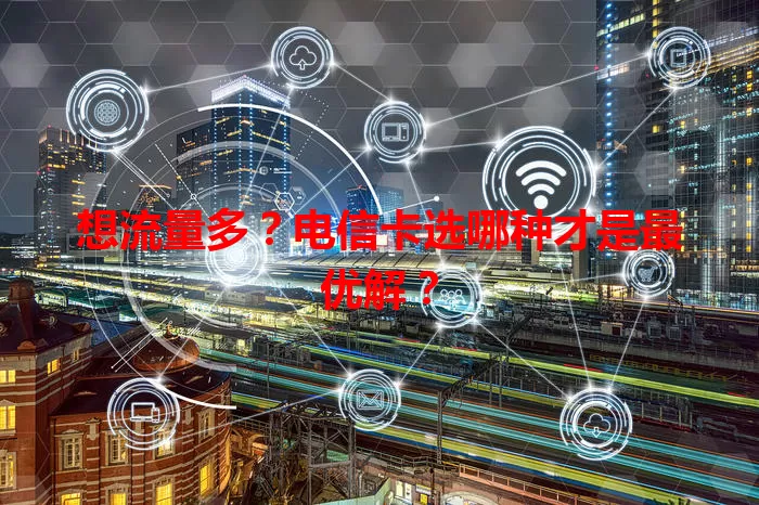 想流量多？电信卡选哪种才是最优解？